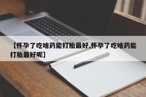 流产药联系微信【怀孕了吃啥药能打胎最好,怀孕了吃啥药能打胎最好呢】