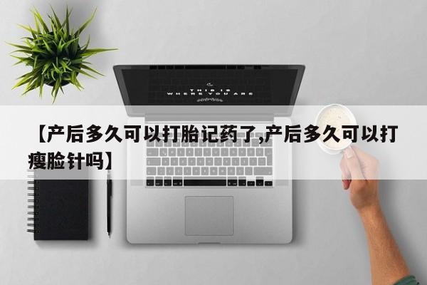 流产药联系微信【产后多久可以打胎记药了,产后多久可以打瘦脸针吗】