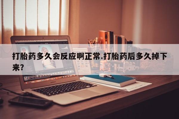 流产药联系微信打胎药多久会反应啊正常.打胎药后多久掉下来？