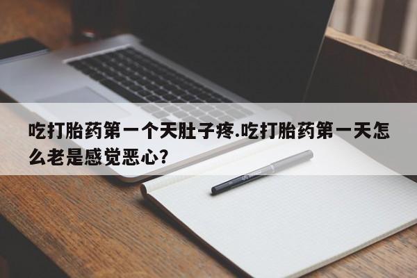 流产药联系微信吃打胎药第一个天肚子疼.吃打胎药第一天怎么老是感觉恶心？
