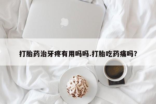 流产药联系微信打胎药治牙疼有用吗吗.打胎吃药痛吗？