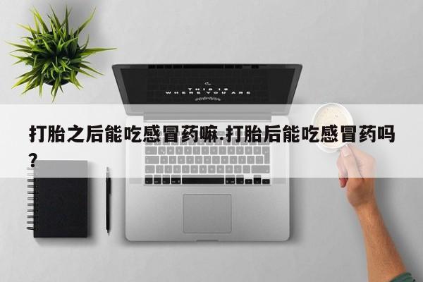 流产药联系微信打胎之后能吃感冒药嘛.打胎后能吃感冒药吗？