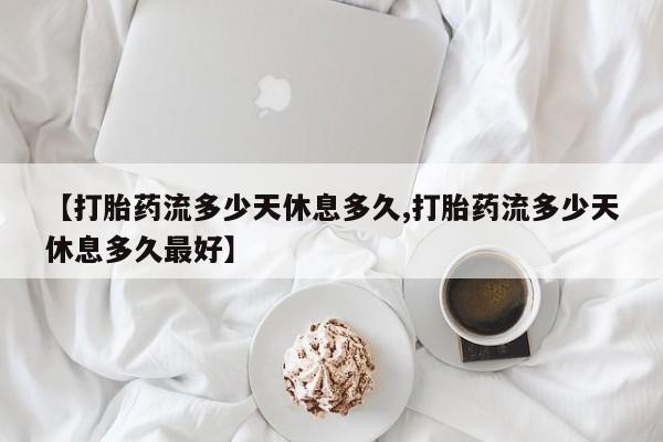 流产药联系微信【打胎药流多少天休息多久,打胎药流多少天休息多久最好】