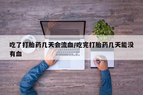 流产药联系微信吃了打胎药几天会流血/吃完打胎药几天能没有血