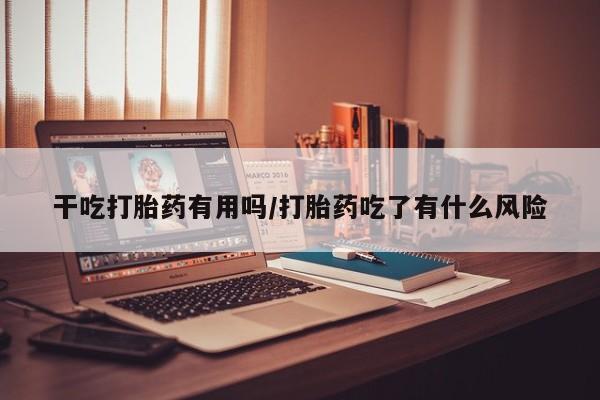 流产药联系微信干吃打胎药有用吗/打胎药吃了有什么风险