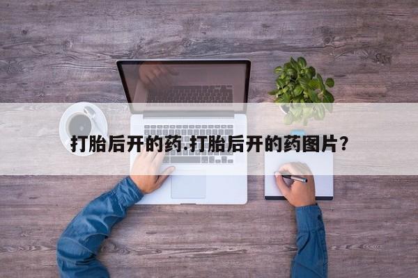 流产药联系微信打胎后开的药.打胎后开的药图片？