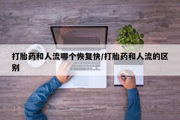 流产药联系微信打胎药和人流哪个恢复快/打胎药和人流的区别