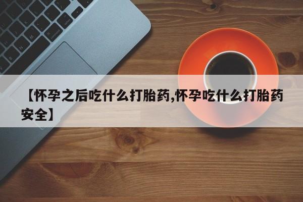 流产药联系微信【怀孕之后吃什么打胎药,怀孕吃什么打胎药安全】