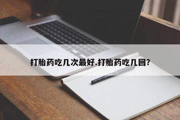 流产药联系微信打胎药吃几次最好.打胎药吃几回？