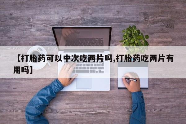 流产药联系微信【打胎药可以中次吃两片吗,打胎药吃两片有用吗】