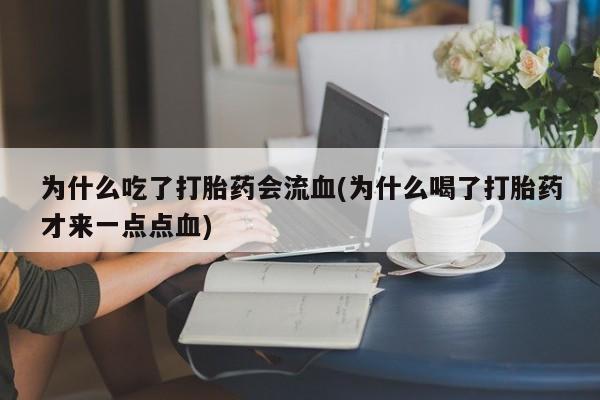 流产药联系微信为什么吃了打胎药会流血(为什么喝了打胎药才来一点点血)