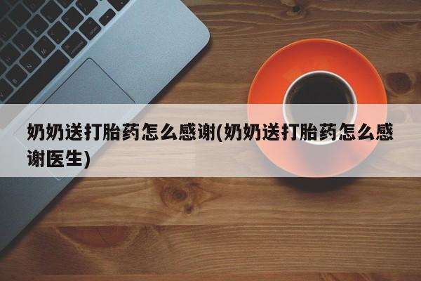 流产药联系微信奶奶送打胎药怎么感谢(奶奶送打胎药怎么感谢医生)