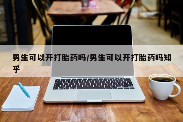 流产药联系微信男生可以开打胎药吗/男生可以开打胎药吗知乎