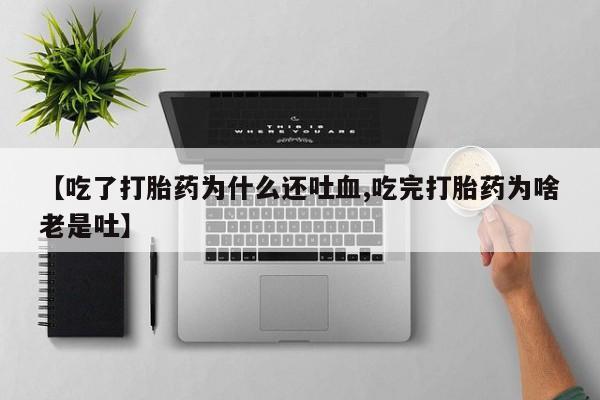 流产药联系微信【吃了打胎药为什么还吐血,吃完打胎药为啥老是吐】
