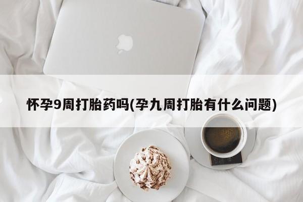 流产药联系微信怀孕9周打胎药吗(孕九周打胎有什么问题)