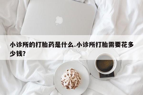流产药联系微信小诊所的打胎药是什么.小诊所打胎需要花多少钱？