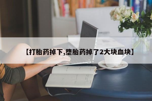 流产药联系微信【打胎药掉下,堕胎药掉了2大块血块】