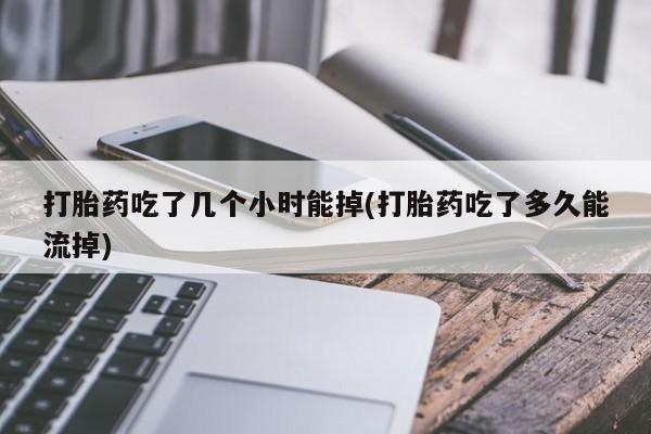 流产药联系微信打胎药吃了几个小时能掉(打胎药吃了多久能流掉)