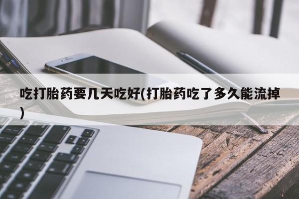 流产药联系微信吃打胎药要几天吃好(打胎药吃了多久能流掉)