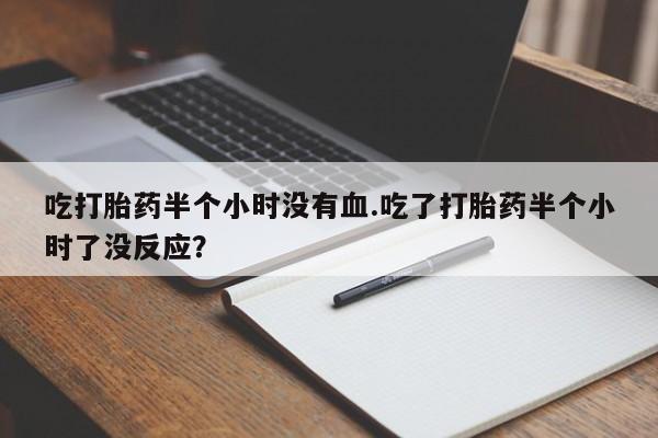 流产药联系微信吃打胎药半个小时没有血.吃了打胎药半个小时了没反应？