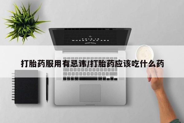 流产药联系微信打胎药服用有忌讳/打胎药应该吃什么药