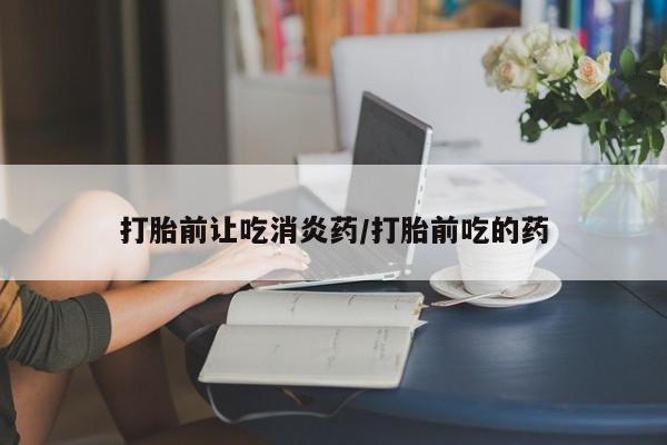 流产药联系微信打胎前让吃消炎药/打胎前吃的药