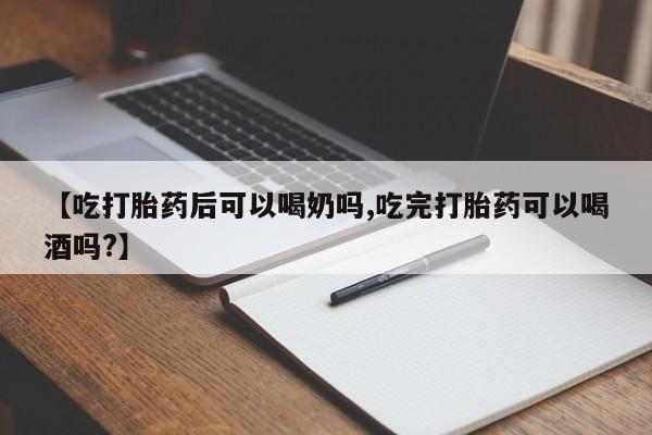流产药联系微信【吃打胎药后可以喝奶吗,吃完打胎药可以喝酒吗?】