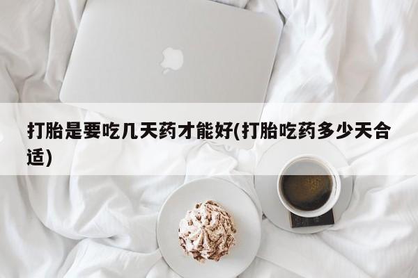 流产药联系微信打胎是要吃几天药才能好(打胎吃药多少天合适)
