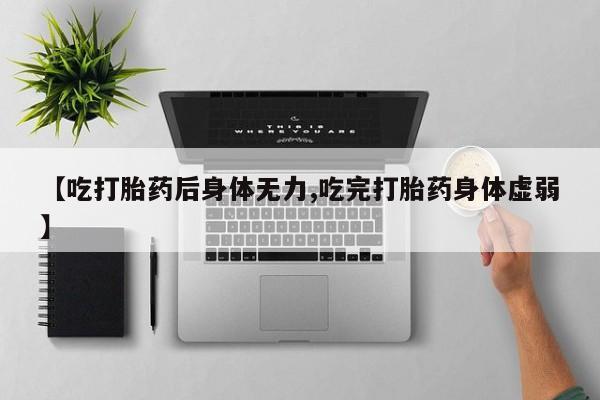 流产药联系微信【吃打胎药后身体无力,吃完打胎药身体虚弱】
