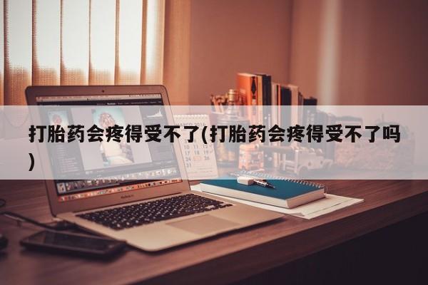 流产药联系微信打胎药会疼得受不了(打胎药会疼得受不了吗)