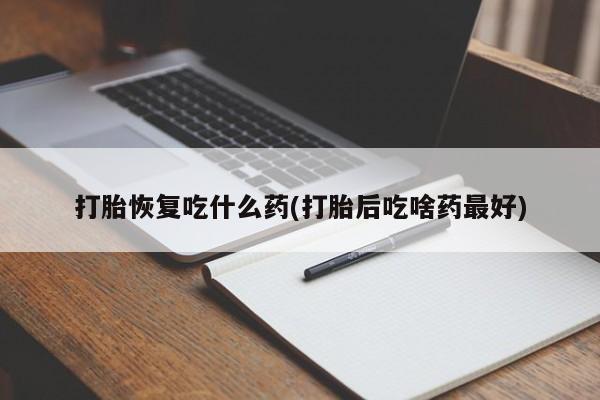 流产药联系微信打胎恢复吃什么药(打胎后吃啥药最好)