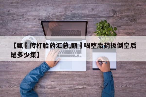 流产药联系微信【甄嬛传打胎药汇总,甄嬛喝堕胎药扳倒皇后是多少集】
