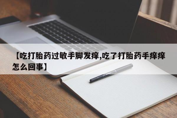 流产药联系微信【吃打胎药过敏手脚发痒,吃了打胎药手痒痒怎么回事】