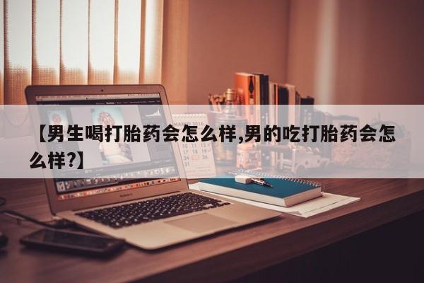 流产药联系微信【男生喝打胎药会怎么样,男的吃打胎药会怎么样?】