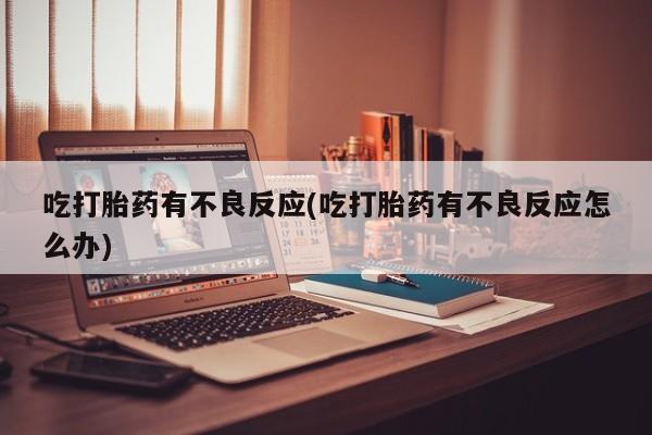 流产药联系微信吃打胎药有不良反应(吃打胎药有不良反应怎么办)