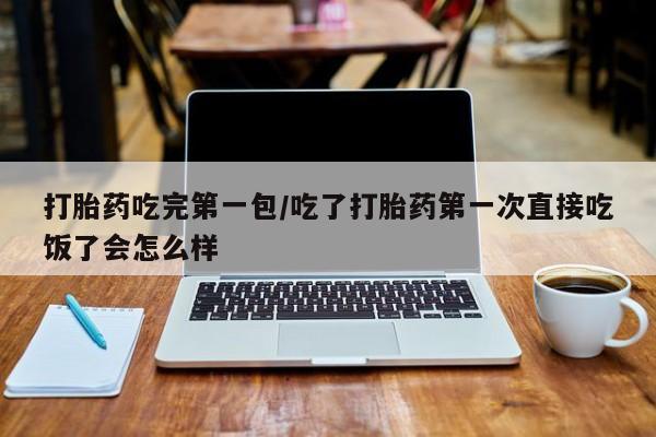 流产药联系微信打胎药吃完第一包/吃了打胎药第一次直接吃饭了会怎么样
