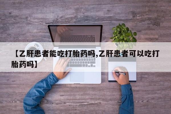 流产药联系微信【乙肝患者能吃打胎药吗,乙肝患者可以吃打胎药吗】