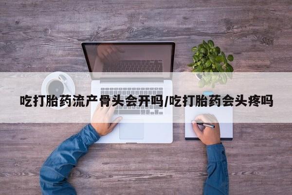 流产药联系微信吃打胎药流产骨头会开吗/吃打胎药会头疼吗