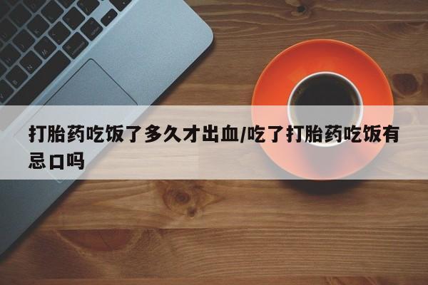 流产药联系微信打胎药吃饭了多久才出血/吃了打胎药吃饭有忌口吗