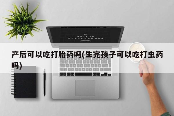 流产药联系微信产后可以吃打胎药吗(生完孩子可以吃打虫药吗)