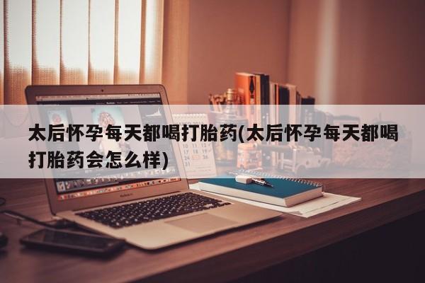 流产药联系微信太后怀孕每天都喝打胎药(太后怀孕每天都喝打胎药会怎么样)