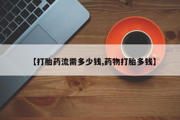 流产药联系微信【打胎药流需多少钱,药物打胎多钱】