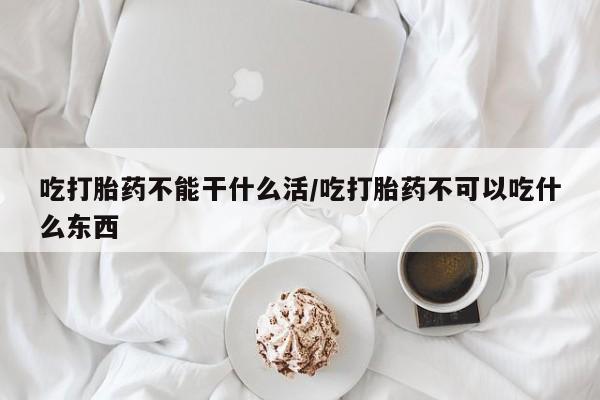 流产药联系微信吃打胎药不能干什么活/吃打胎药不可以吃什么东西