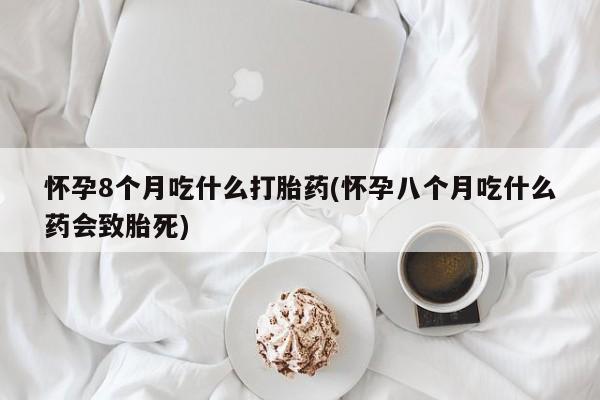 流产药联系微信怀孕8个月吃什么打胎药(怀孕八个月吃什么药会致胎死)