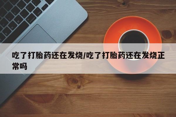 流产药联系微信吃了打胎药还在发烧/吃了打胎药还在发烧正常吗