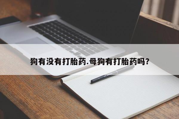流产药联系微信狗有没有打胎药.母狗有打胎药吗？