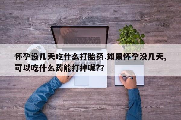 流产药联系微信怀孕没几天吃什么打胎药.如果怀孕没几天,可以吃什么药能打掉呢?？