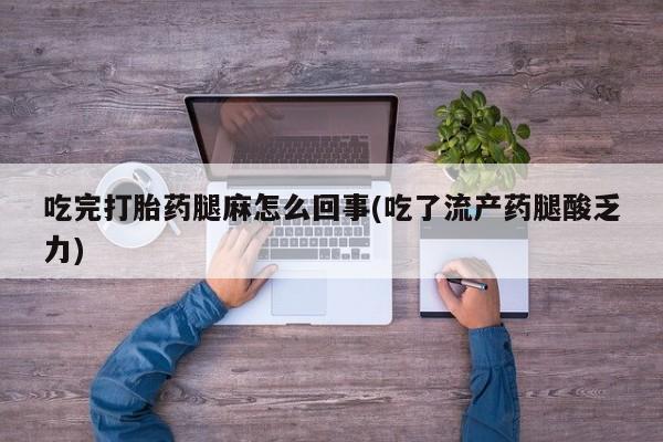 流产药联系微信吃完打胎药腿麻怎么回事(吃了流产药腿酸乏力)