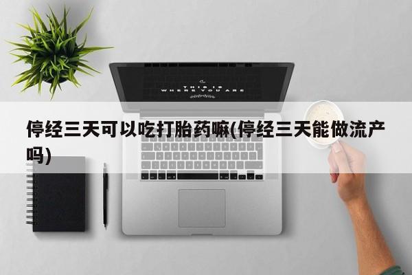 流产药联系微信停经三天可以吃打胎药嘛(停经三天能做流产吗)