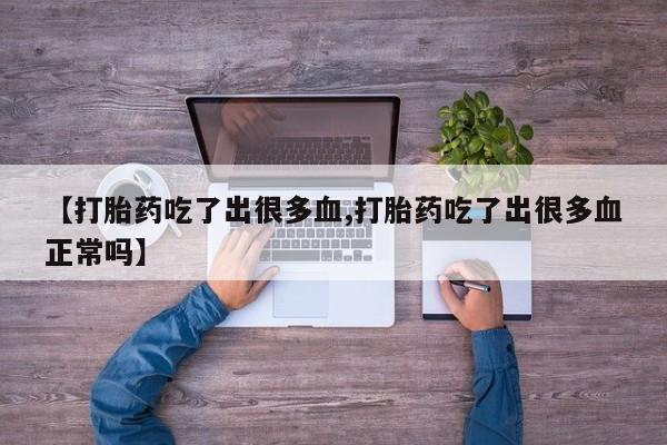 流产药联系微信【打胎药吃了出很多血,打胎药吃了出很多血正常吗】